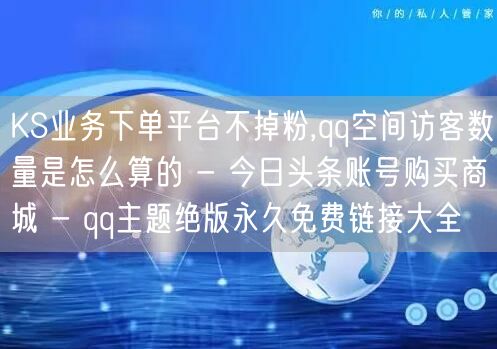 KS业务下单平台不掉粉,qq空间访客数量是怎么算的 - 今日头条账号购买商城 -