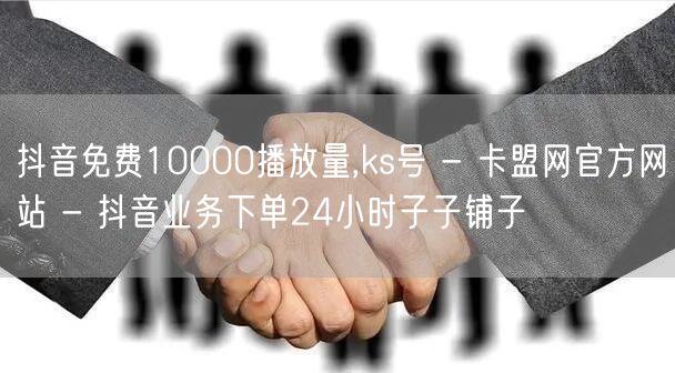 抖音免费10000播放量,ks号 - 卡盟网官方网站 - 抖音业务下单24小时子