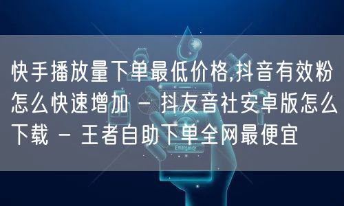 快手播放量下单最低价格,抖音有效粉怎么快速增加 - 抖友音社安卓版怎么下载 - 