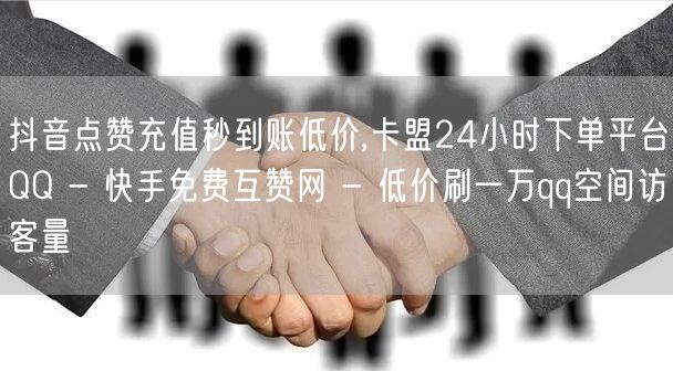 抖音点赞充值秒到账低价,卡盟24小时下单平台QQ - 快手免费互赞网 - 低价刷