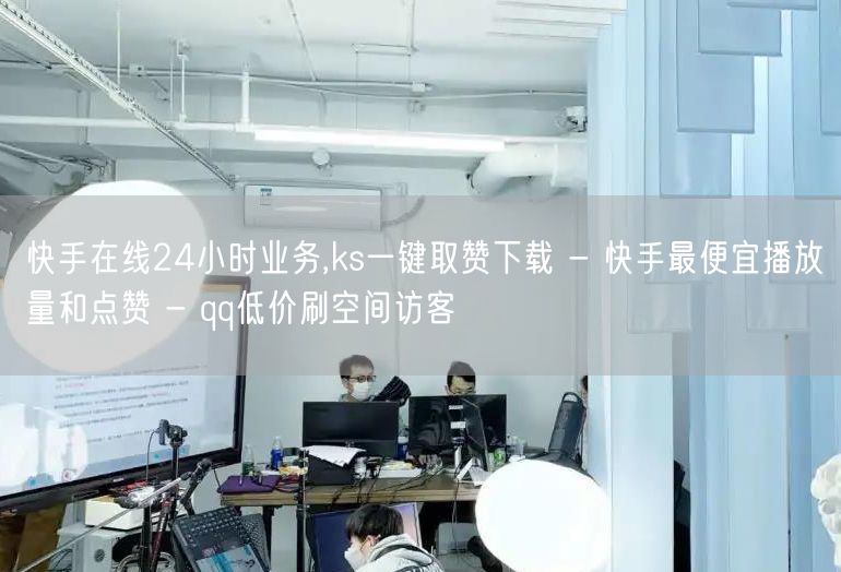 快手在线24小时业务,ks一键取赞下载 - 快手最便宜播放量和点赞 - qq低价