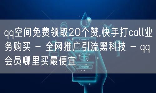 qq空间免费领取20个赞,快手打call业务购买 - 全网推广引流黑科技 - q