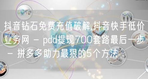 抖音钻石免费充值破解,抖音快手低价业务网 - pdd提现700套路最后一步 - 