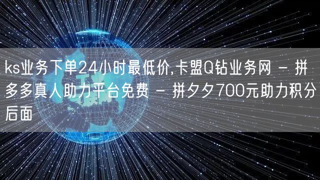 ks业务下单24小时最低价,卡盟Q钻业务网 - 拼多多真人助力平台免费 - 拼夕