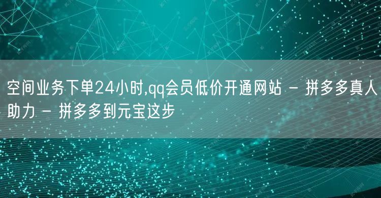 空间业务下单24小时,qq会员低价开通网站 - 拼多多真人助力 - 拼多多到元宝