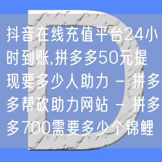 抖音在线充值平台24小时到账,拼多多50元提现要多少人助力 - 拼多多帮砍助力网