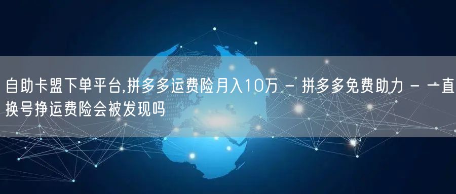 自助卡盟下单平台,拼多多运费险月入10万 - 拼多多免费助力 - 一直换号挣运费