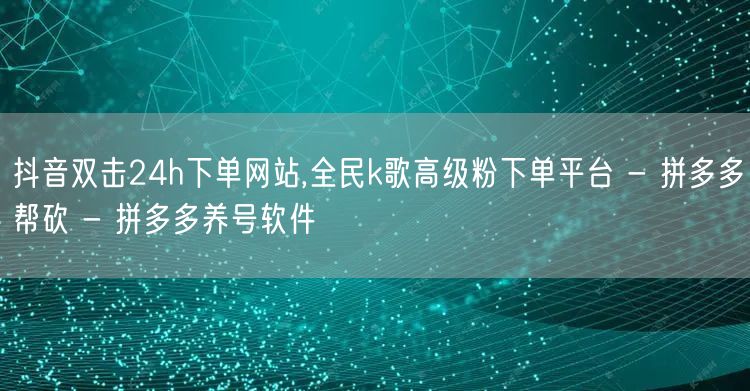 抖音双击24h下单网站,全民k歌高级粉下单平台 - 拼多多帮砍 - 拼多多养号软