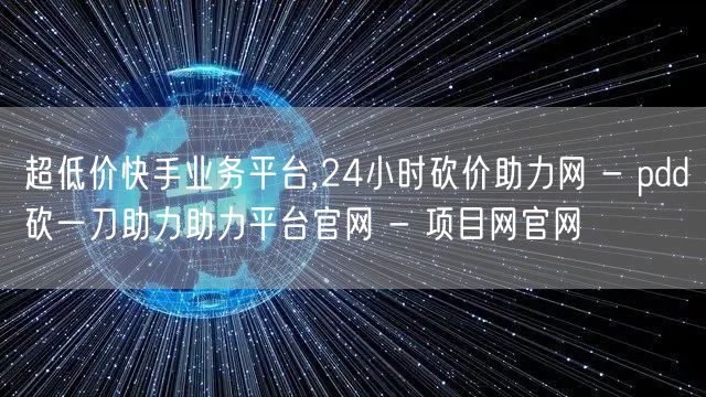 超低价快手业务平台,24小时砍价助力网 - pdd砍一刀助力助力平台官网 - 项