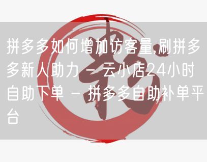 拼多多如何增加访客量,刷拼多多新人助力 - 云小店24小时自助下单 - 拼多多自