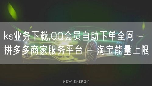 ks业务下载,QQ会员自助下单全网 - 拼多多商家服务平台 - 淘宝能量上限