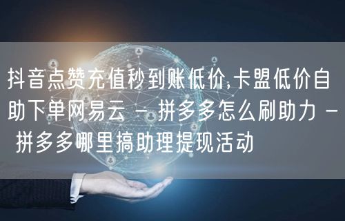 抖音点赞充值秒到账低价,卡盟低价自助下单网易云 - 拼多多怎么刷助力 - 拼多多