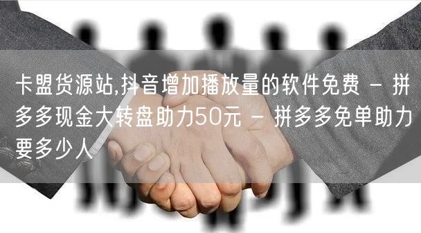 卡盟货源站,抖音增加播放量的软件免费 - 拼多多现金大转盘助力50元 - 拼多多