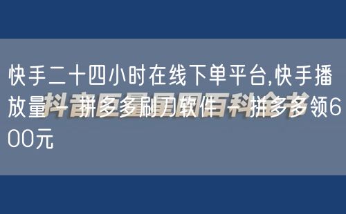 快手二十四小时在线下单平台,快手播放量 - 拼多多刷刀软件 - 拼多多领600元