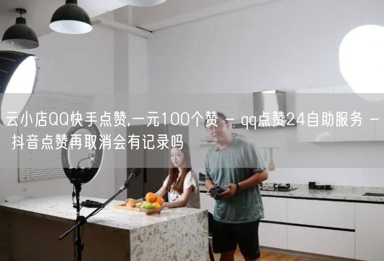 云小店QQ快手点赞,一元100个赞 - qq点赞24自助服务 - 抖音点赞再取消