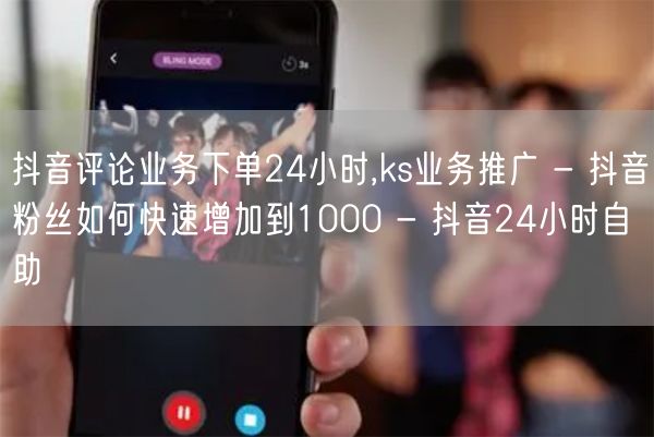 抖音评论业务下单24小时,ks业务推广 - 抖音粉丝如何快速增加到1000 - 