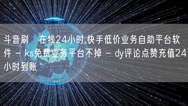 斗音刷讚在线24小时,快手低价业务自助平台软件 - ks免费业务平台不掉 - d