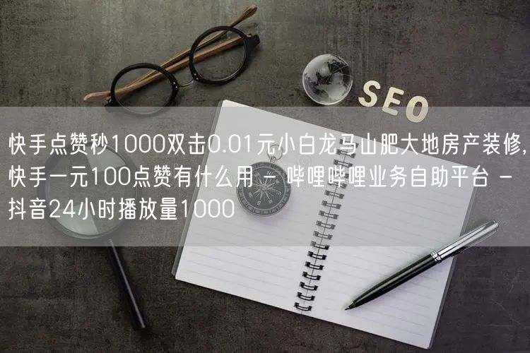 快手点赞秒1000双击0.01元小白龙马山肥大地房产装修,快手一元100点赞有什