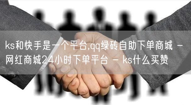 ks和快手是一个平台,qq绿砖自助下单商城 - 网红商城24小时下单平台 - k