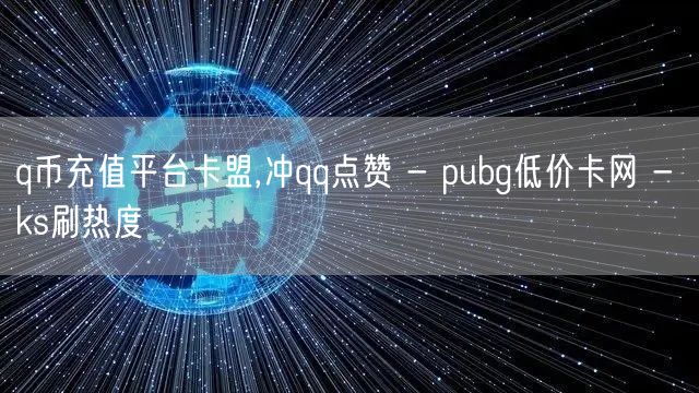 q币充值平台卡盟,冲qq点赞 - pubg低价卡网 - ks刷热度