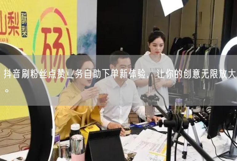 抖音刷粉丝点赞业务自助下单新体验，让你的创意无限放大。